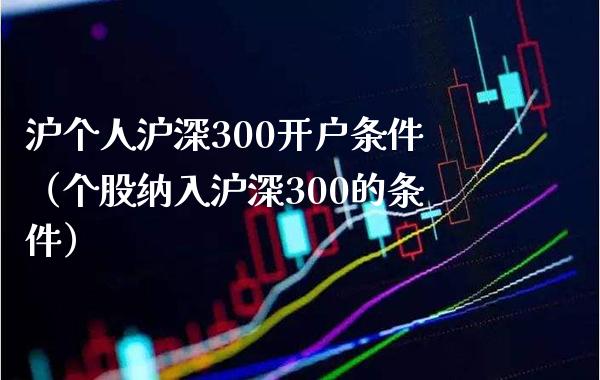 沪个人沪深300开户条件（个股纳入沪深300的条件）_https://www.xmqjcw.com_期货直播室_第1张