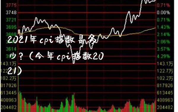 2021年cpi指数是多少?（今年cpi指数2021）_https://www.xmqjcw.com_期货行情_第1张