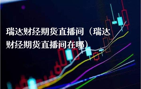 瑞达财经期货直播间（瑞达财经期货直播间在哪）_https://www.xmqjcw.com_期货行情_第1张