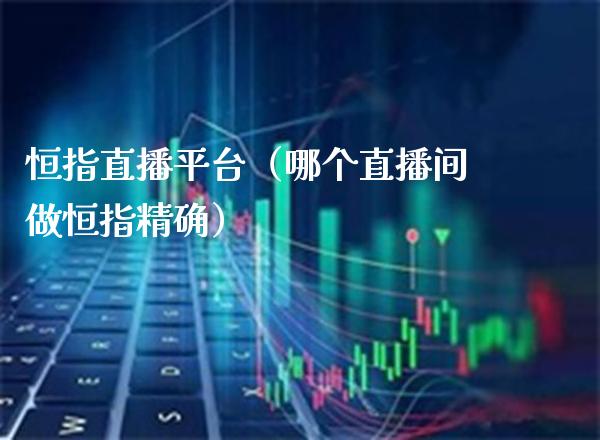 恒指直播平台（哪个直播间做恒指精确）_https://www.xmqjcw.com_期货行情_第1张