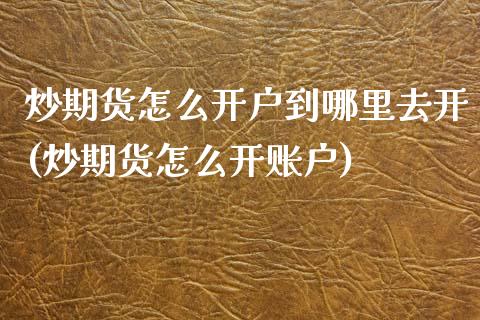 炒期货怎么开户到哪里去开(炒期货怎么开账户)_https://www.xmqjcw.com_期货行情_第1张