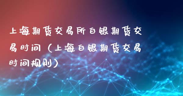 上海期货交易所白银期货交易时间（上海白银期货交易时间规则）_https://www.xmqjcw.com_期货投资_第1张