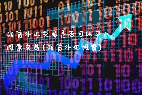 期货外汇交易是否可以买入股票交易(期货外汇投资)_https://www.xmqjcw.com_股票投资_第1张