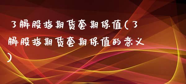 了解股指期货套期保值(了解股指期货套期保值的意义)_https://www.xmqjcw.com_期货直播室_第1张