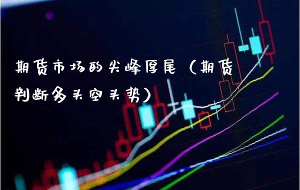 期货市场的尖峰厚尾（期货判断多头空头势）_https://www.xmqjcw.com_期货投资_第1张