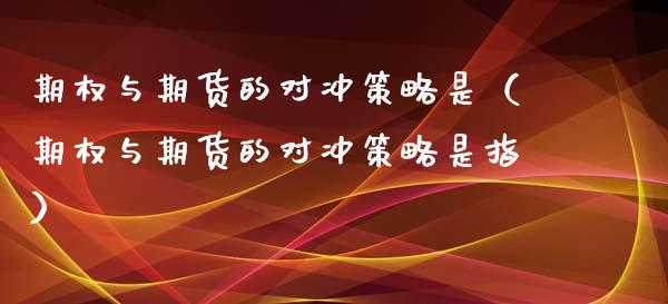 期权与期货的对冲策略是（期权与期货的对冲策略是指）_https://www.xmqjcw.com_期货直播室_第1张