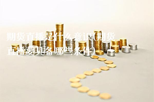 期货直播是什么意识(期货直播要具备哪些条件)_https://www.xmqjcw.com_期货百科_第1张