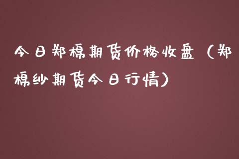 今日郑棉期货价格收盘（郑棉纱期货今日行情）_https://www.xmqjcw.com_期货直播室_第1张