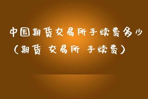 中国期货交易所手续费多少（期货 交易所 手续费）_https://www.xmqjcw.com_期货投资_第1张