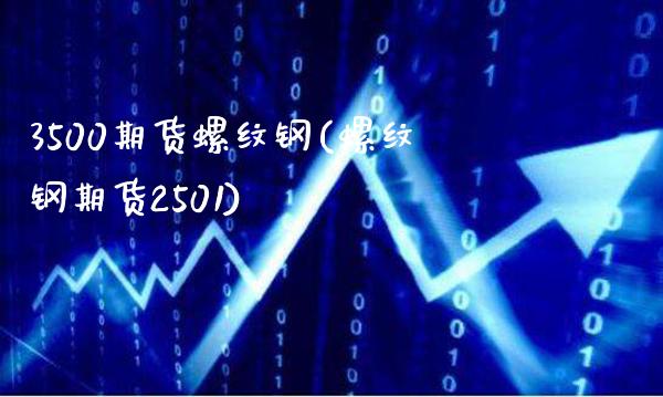 3500期货螺纹钢(螺纹钢期货2501)_https://www.xmqjcw.com_期货行情_第1张