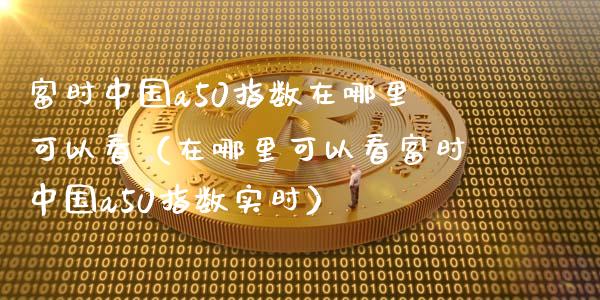 富时中国a50指数在哪里可以看（在哪里可以看富时中国a50指数实时）_https://www.xmqjcw.com_期货直播室_第1张