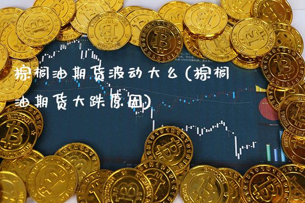 棕榈油期货波动大么(棕榈油期货大跌原因)_https://www.xmqjcw.com_期货投资_第1张