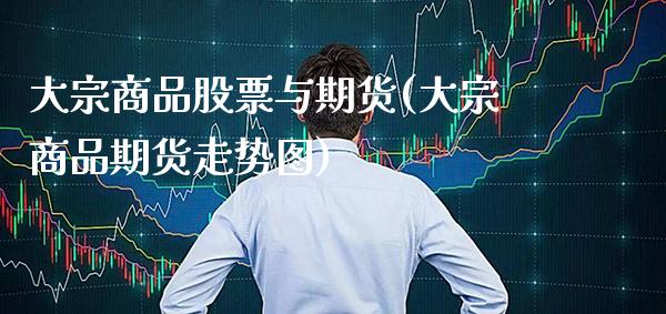 大宗商品股票与期货(大宗商品期货走势图)_https://www.xmqjcw.com_期货百科_第1张