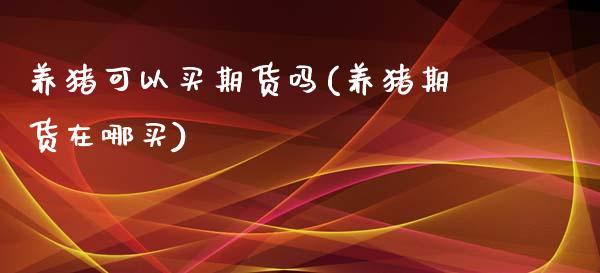 养猪可以买期货吗(养猪期货在哪买)_期货百科_第1张_秦聚理财 养猪可以买期货吗(养猪期货在哪买)_https://www.xmqjcw.com_期货百科_第1张