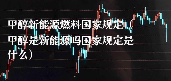 甲醇新能源燃料国家规定（甲醇是新能源吗国家规定是什么）_https://www.xmqjcw.com_期货直播室_第1张