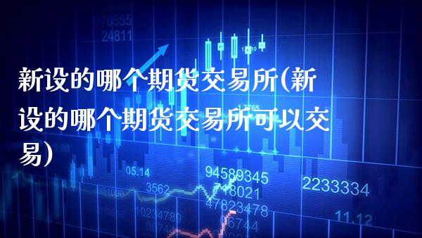 新设的哪个期货交易所(新设的哪个期货交易所可以交易)_https://www.xmqjcw.com_期货开户_第1张