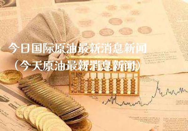 今日国际原油最新消息新闻（今天原油最新消息新闻）_https://www.xmqjcw.com_期货直播室_第1张