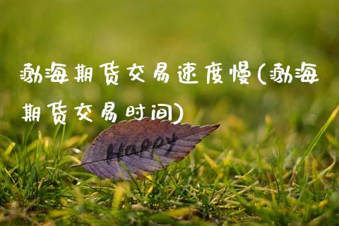渤海期货交易速度慢(渤海期货交易时间)_https://www.xmqjcw.com_期货百科_第1张