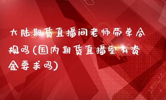 **期货直播间老师带单合规吗(国内期货直播室有资金要求吗)_https://www.xmqjcw.com_期货行情_第1张
