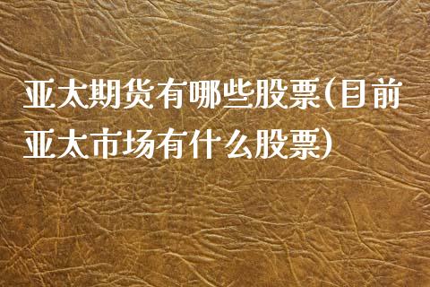 亚太期货有哪些股票(目前亚太市场有什么股票)_https://www.xmqjcw.com_期货百科_第1张