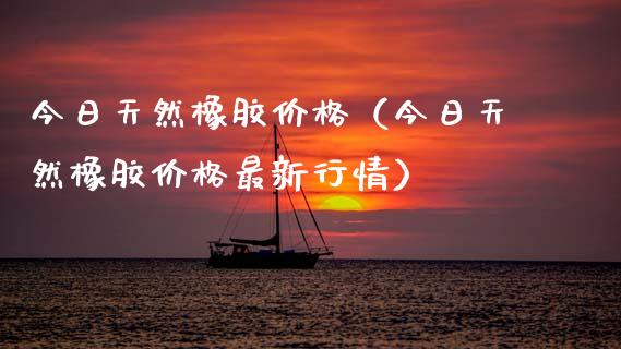 今日天然橡胶价格（今日天然橡胶价格最新行情）_https://www.xmqjcw.com_期货直播室_第1张