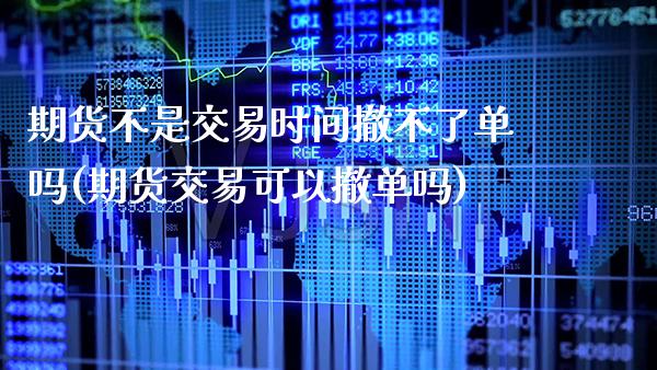 期货不是交易时间撤不了单吗(期货交易可以撤单吗)_https://www.xmqjcw.com_期货百科_第1张