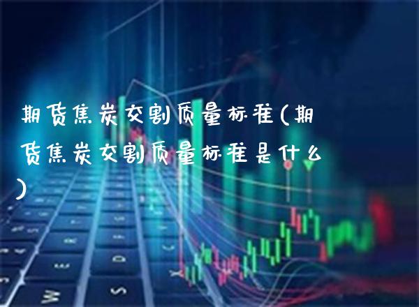 期货焦炭交割质量标准(期货焦炭交割质量标准是什么)_https://www.xmqjcw.com_期货百科_第1张