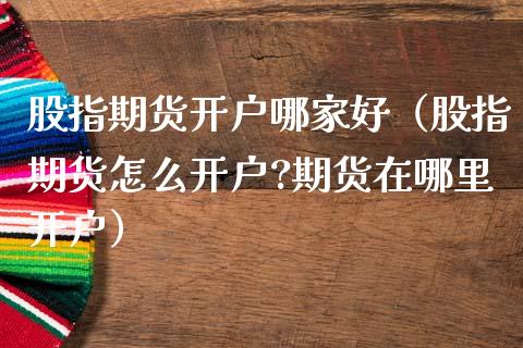 股指期货开户哪家好（股指期货怎么开户?期货在哪里开户）_https://www.xmqjcw.com_期货直播室_第1张