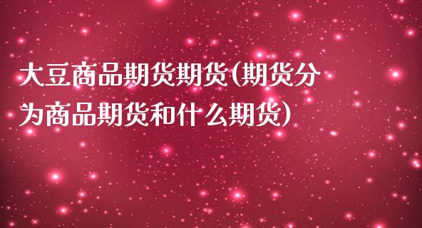 大豆商品期货期货(期货分为商品期货和什么期货)_https://www.xmqjcw.com_期货直播室_第1张
