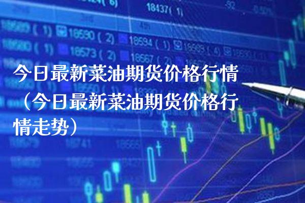 今日最新菜油期货价格行情（今日最新菜油期货价格行情走势）_https://www.xmqjcw.com_期货投资_第1张