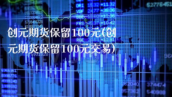 创元期货保留100元(创元期货保留100元交易)_https://www.xmqjcw.com_期货百科_第1张