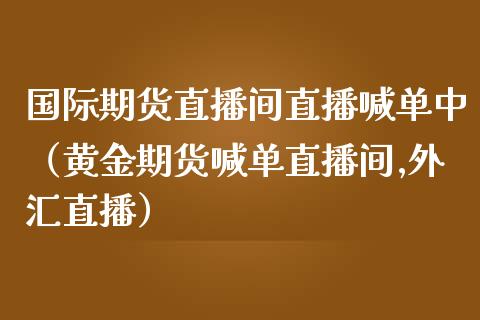 国际期货直播间直播喊单中（黄金期货喊单直播间,外汇直播）_https://www.xmqjcw.com_期货投资_第1张