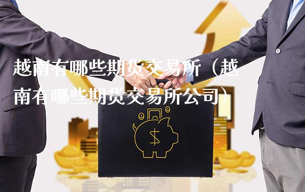 越南有哪些期货交易所（越南有哪些期货交易所公司）_https://www.xmqjcw.com_期货投资_第1张