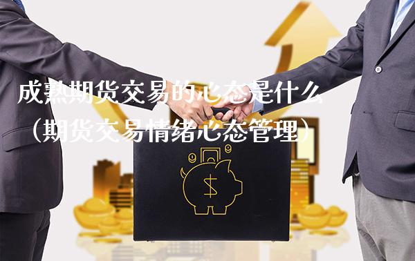 成熟期货交易的心态是什么（期货交易情绪心态管理）_https://www.xmqjcw.com_期货行情_第1张