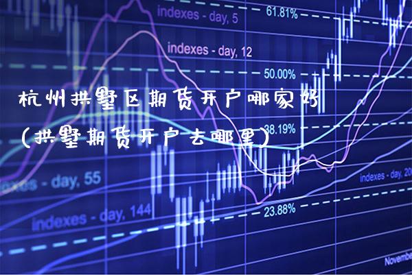 杭州拱墅区期货开户哪家好(拱墅期货开户去哪里)_https://www.xmqjcw.com_期货百科_第1张