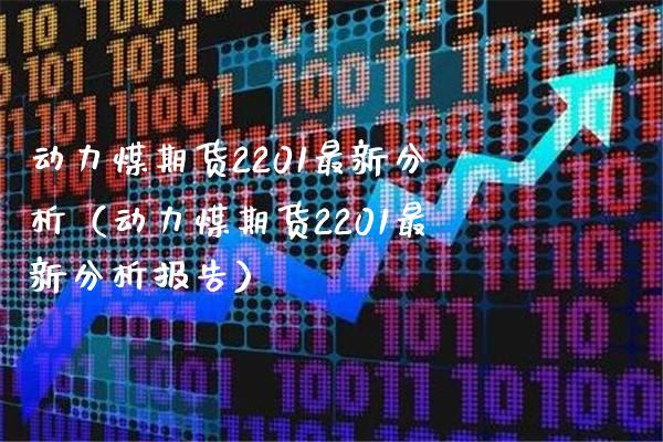 动力煤期货2201最新分析（动力煤期货2201最新分析报告）_https://www.xmqjcw.com_期货直播室_第1张