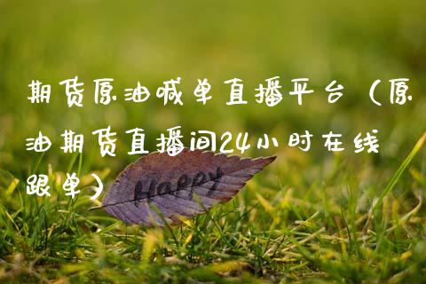 期货原油喊单直播平台（原油期货直播间24小时在线跟单）_https://www.xmqjcw.com_期货行情_第1张