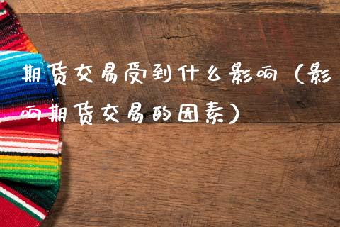 期货交易受到什么影响（影响期货交易的因素）_https://www.xmqjcw.com_期货直播室_第1张