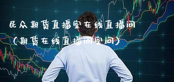 民众期货直播室在线直播间（期货在线直播间室间）_https://www.xmqjcw.com_期货直播室_第1张