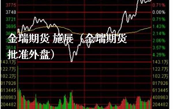 金瑞期货 施展（金瑞期货批准外盘）_https://www.xmqjcw.com_期货投资_第1张