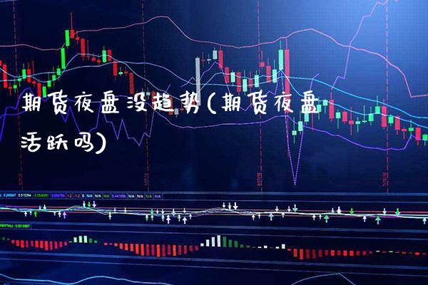 期货夜盘没趋势(期货夜盘活跃吗)_https://www.xmqjcw.com_期货百科_第1张