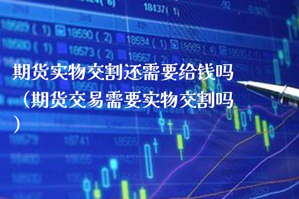 期货实物交割还需要给钱吗（期货交易需要实物交割吗）_https://www.xmqjcw.com_期货直播室_第1张
