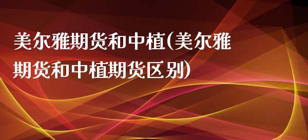 美尔雅期货和中植(美尔雅期货和中植期货区别)_https://www.xmqjcw.com_期货直播室_第1张