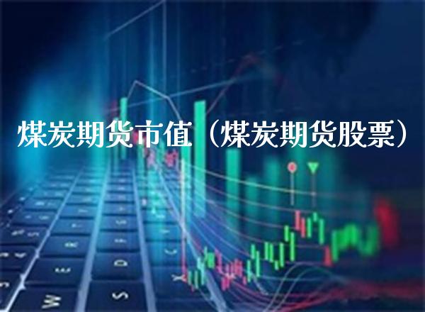 煤炭期货市值（煤炭期货股票）_https://www.xmqjcw.com_期货直播室_第1张