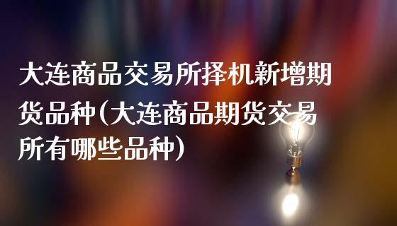 大连商品交易所择机新增期货品种(大连商品期货交易所有哪些品种)_https://www.xmqjcw.com_期货百科_第1张