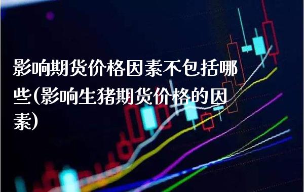 影响期货价格因素不包括哪些(影响生猪期货价格的因素)_https://www.xmqjcw.com_股票投资_第1张