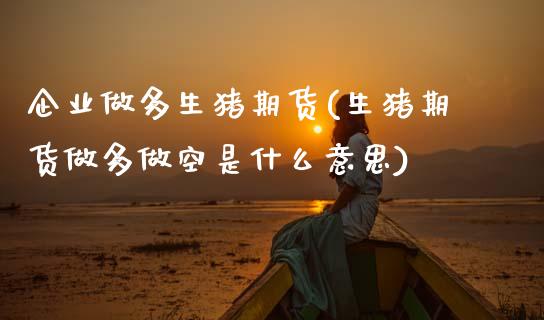 企业做多生猪期货(生猪期货做多做空是什么意思)_https://www.xmqjcw.com_股票投资_第1张