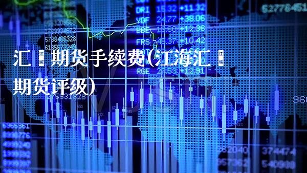 汇鑫期货手续费(江海汇鑫期货评级)_https://www.xmqjcw.com_期货百科_第1张