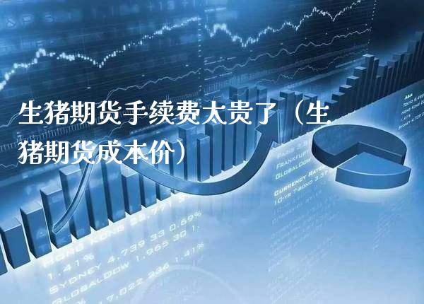生猪期货手续费太贵了（生猪期货成本价）_https://www.xmqjcw.com_期货投资_第1张