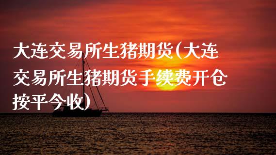 大连交易所生猪期货(大连交易所生猪期货手续费开仓按平今收)_https://www.xmqjcw.com_期货投资_第1张